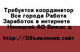 Требуется координатор - Все города Работа » Заработок в интернете   . Ненецкий АО,Вижас д.